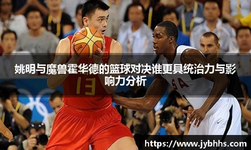 姚明与魔兽霍华德的篮球对决谁更具统治力与影响力分析