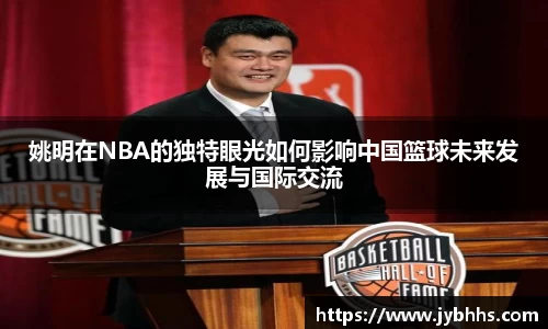 姚明在NBA的独特眼光如何影响中国篮球未来发展与国际交流
