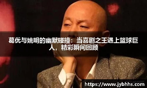 葛优与姚明的幽默碰撞：当喜剧之王遇上篮球巨人，精彩瞬间回顾