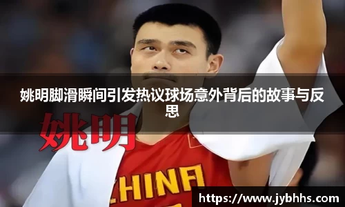 姚明脚滑瞬间引发热议球场意外背后的故事与反思