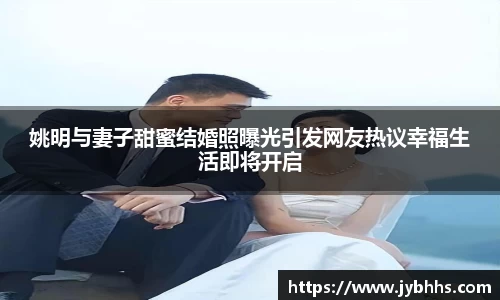 姚明与妻子甜蜜结婚照曝光引发网友热议幸福生活即将开启
