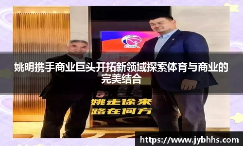 姚明携手商业巨头开拓新领域探索体育与商业的完美结合