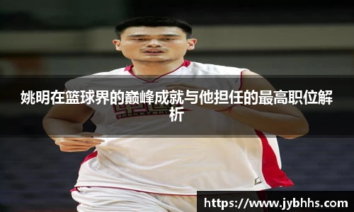 姚明在篮球界的巅峰成就与他担任的最高职位解析