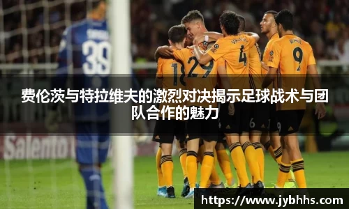 费伦茨与特拉维夫的激烈对决揭示足球战术与团队合作的魅力