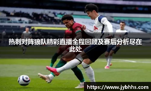 热刺对阵狼队精彩直播全程回顾及赛后分析尽在此处